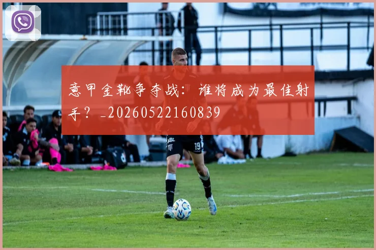 意甲金靴争夺战：谁将成为最佳射手？_20260522160839