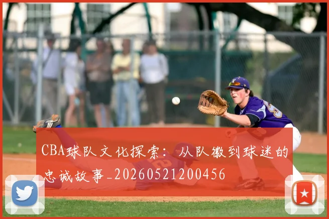 CBA球队文化探索：从队徽到球迷的忠诚故事_20260521200456