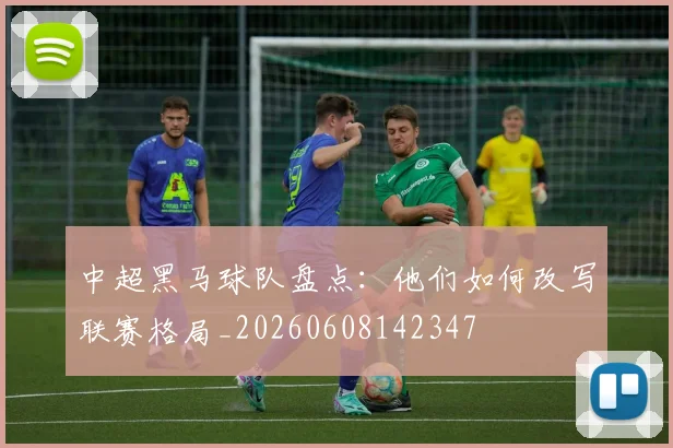 中超黑马球队盘点：他们如何改写联赛格局_20260608142347