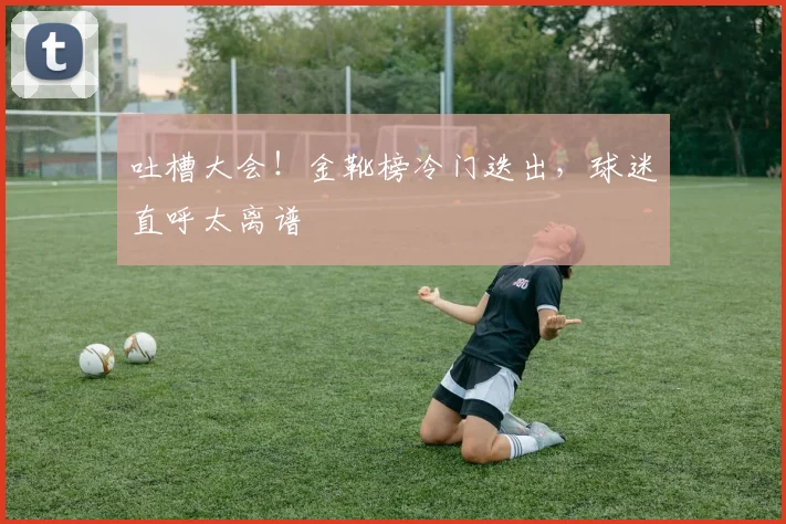 吐槽大会！金靴榜冷门迭出，球迷直呼太离谱