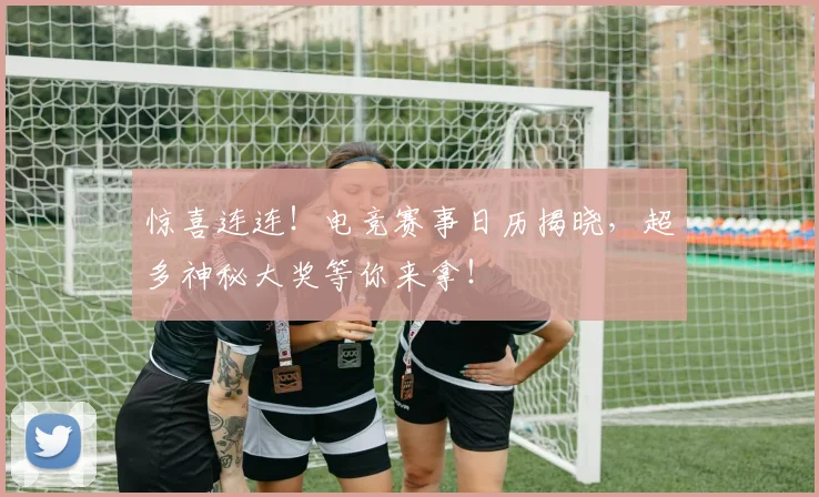 惊喜连连！电竞赛事日历揭晓，超多神秘大奖等你来拿！