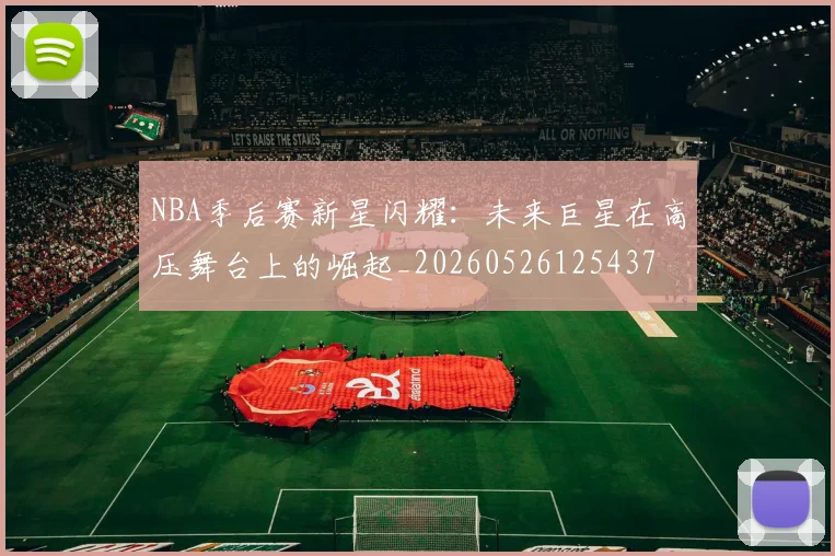 NBA季后赛新星闪耀：未来巨星在高压舞台上的崛起_20260526125437