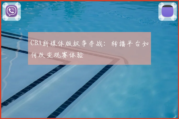 CBA新媒体版权争夺战：转播平台如何改变观赛体验