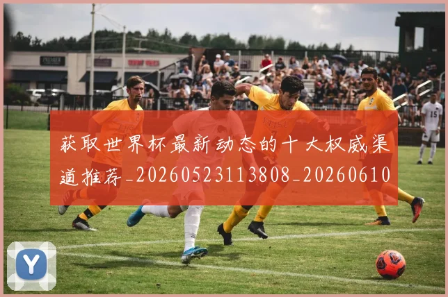 获取世界杯最新动态的十大权威渠道推荐_20260523113808_20260610170138