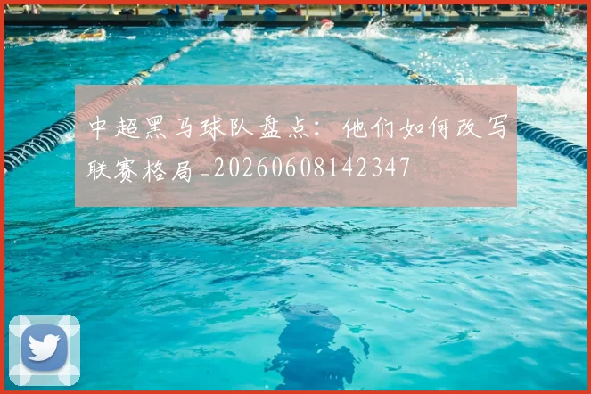中超黑马球队盘点：他们如何改写联赛格局_20260608142347