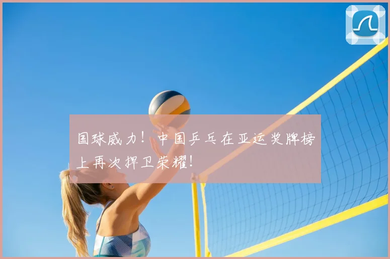 国球威力!中国乒乓在亚运奖牌榜上再次捍卫荣耀!