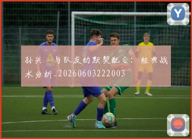 孙兴慜与队友的默契配合：经典战术分析_20260603222003