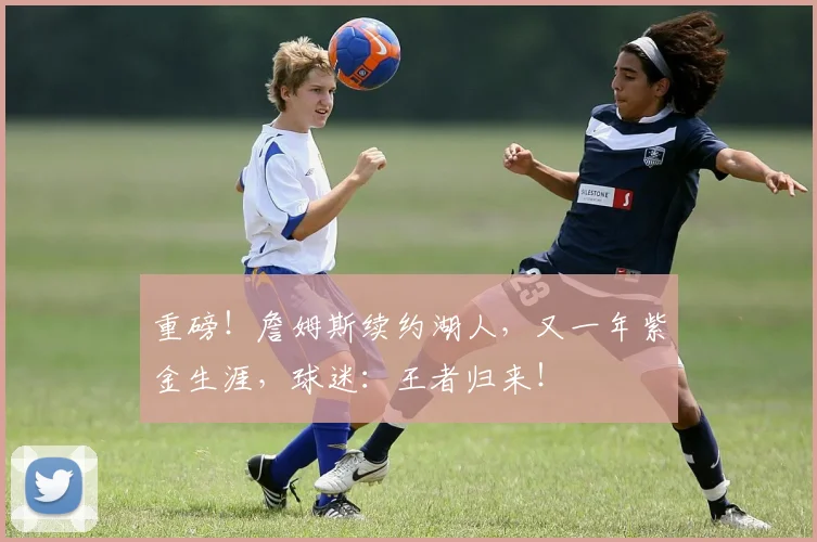 重磅！詹姆斯续约湖人，又一年紫金生涯，球迷：王者归来！