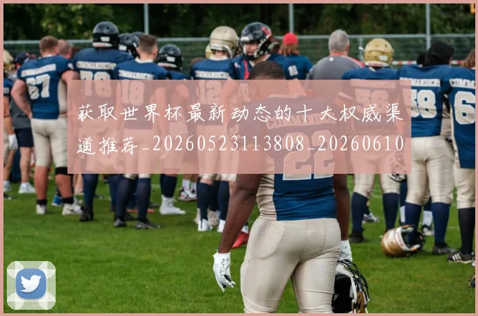 获取世界杯最新动态的十大权威渠道推荐_20260523113808_20260610170138