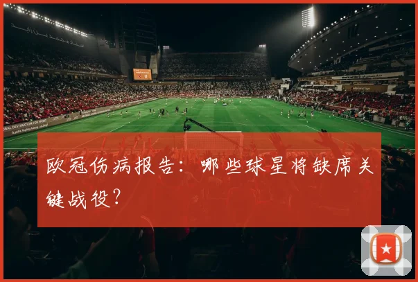 欧冠伤病报告：哪些球星将缺席关键战役？