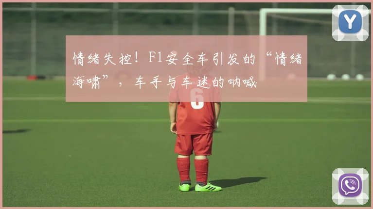 情绪失控！F1安全车引发的“情绪海啸”，车手与车迷的呐喊