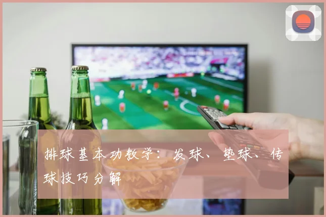 排球基本功教学:发球、垫球、传球技巧分解