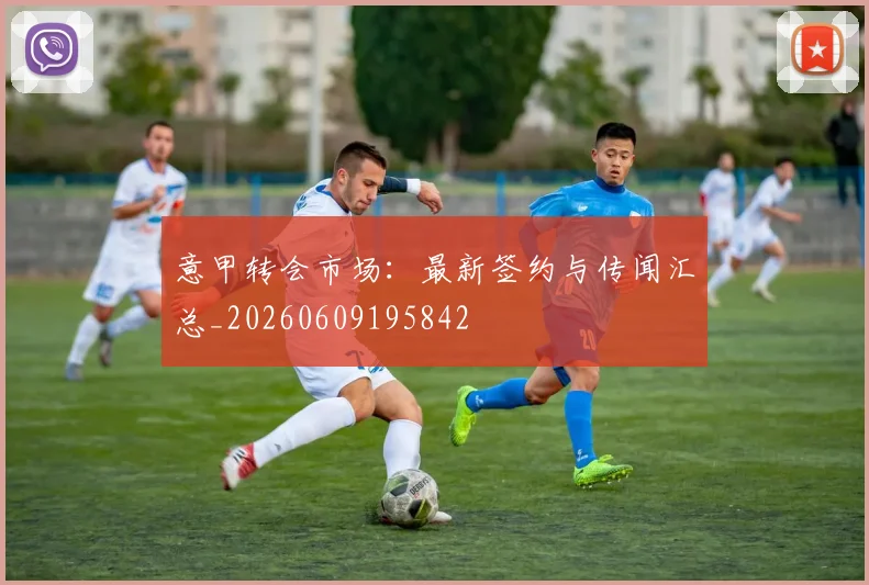 意甲转会市场：最新签约与传闻汇总_20260609195842