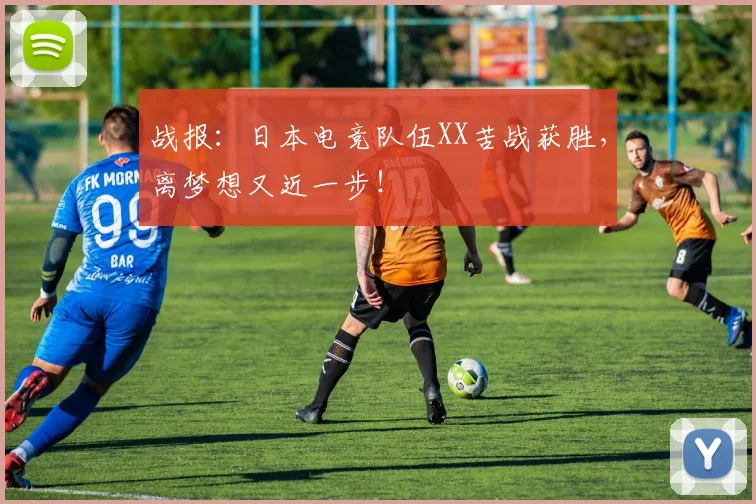 战报:日本电竞队伍XX苦战获胜,离梦想又近一步!