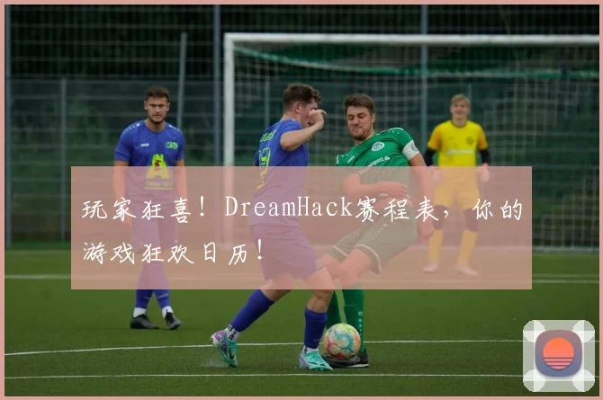 玩家狂喜!DreamHack赛程表,你的游戏狂欢日历!