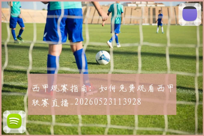 西甲观赛指南:如何免费观看西甲联赛直播_20260523113928
