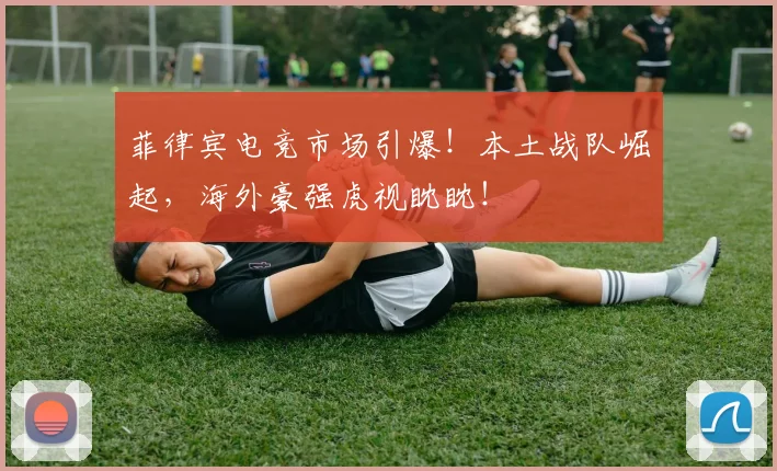 菲律宾电竞市场引爆！本土战队崛起，海外豪强虎视眈眈！