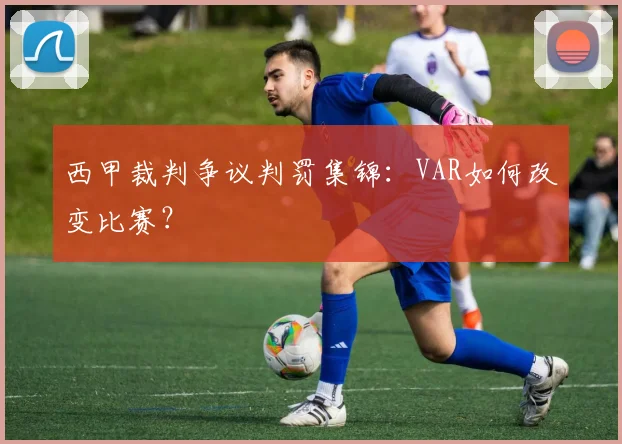 西甲裁判争议判罚集锦:VAR如何改变比赛?