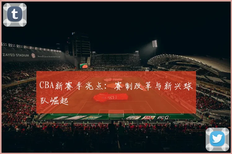 CBA新赛季亮点：赛制改革与新兴球队崛起