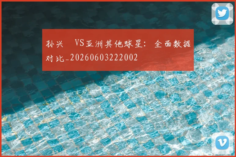孙兴慜VS亚洲其他球星：全面数据对比_20260603222002