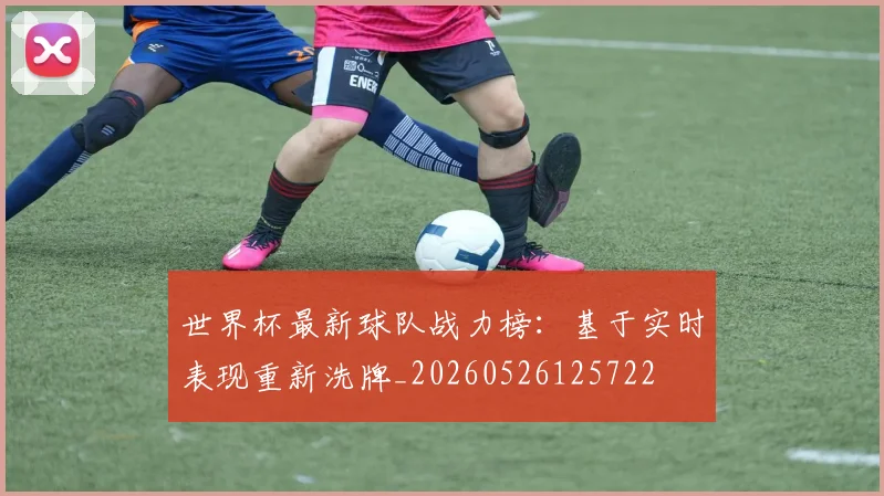 世界杯最新球队战力榜：基于实时表现重新洗牌_20260526125722