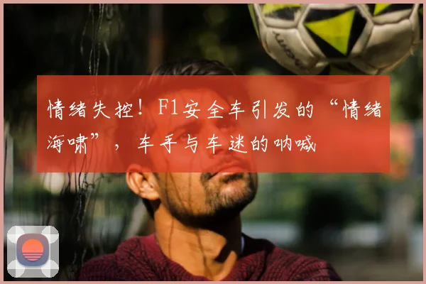 情绪失控！F1安全车引发的“情绪海啸”，车手与车迷的呐喊