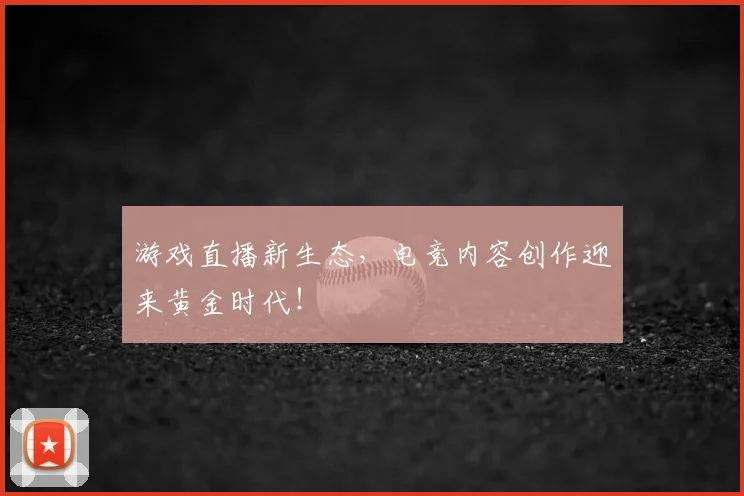 游戏直播新生态，电竞内容创作迎来黄金时代！
