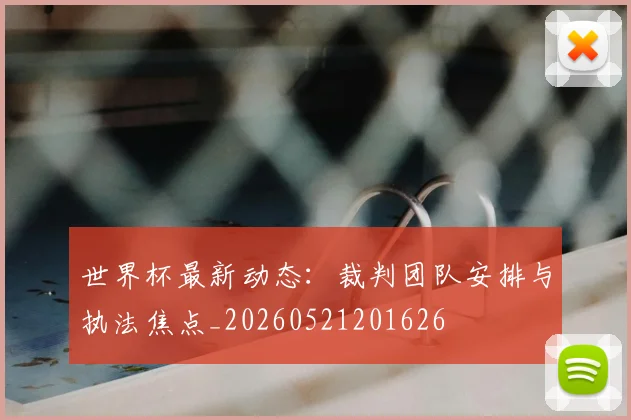 世界杯最新动态:裁判团队安排与执法焦点_20260521201626
