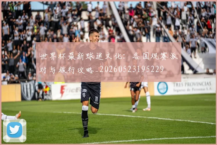 世界杯最新球迷文化:各国观赛派对与旅行攻略_20260523195229