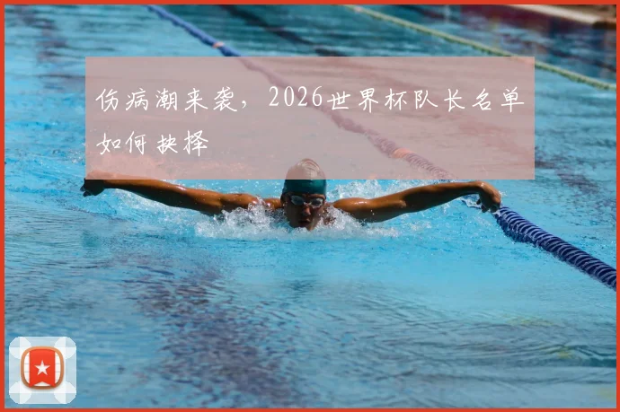 伤病潮来袭,2026世界杯队长名单如何抉择