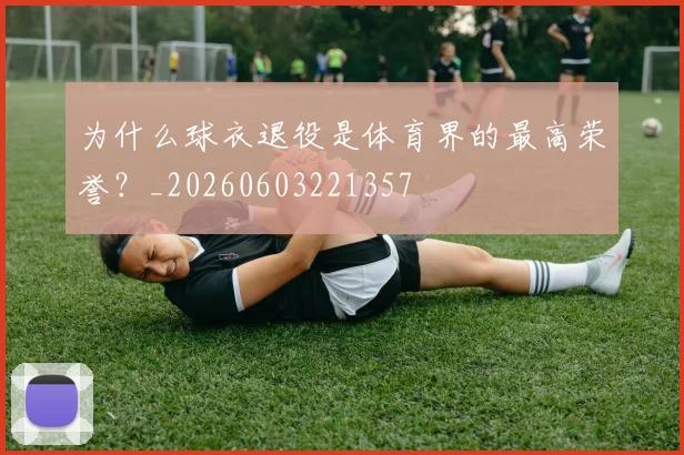 为什么球衣退役是体育界的最高荣誉？_20260603221357