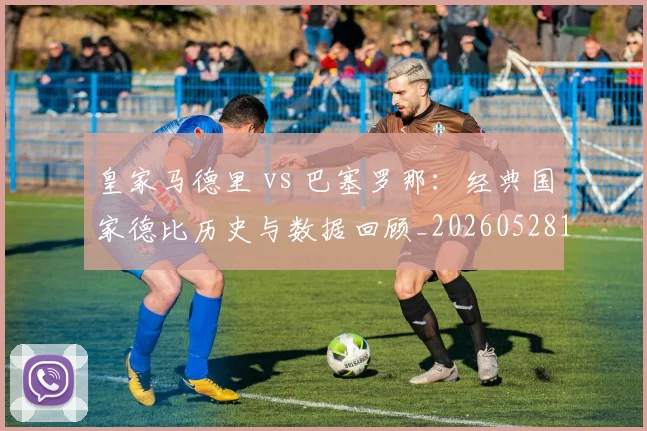 皇家马德里 vs 巴塞罗那：经典国家德比历史与数据回顾_20260528193536