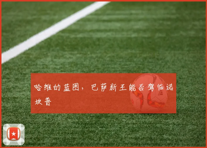 哈维的蓝图,巴萨新王能否驾临诺坎普
