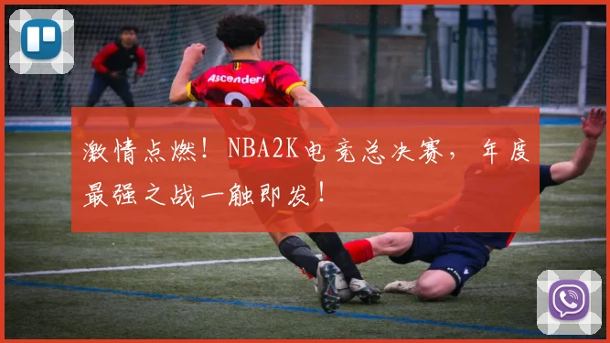 激情点燃!NBA2K电竞总决赛,年度最强之战一触即发!