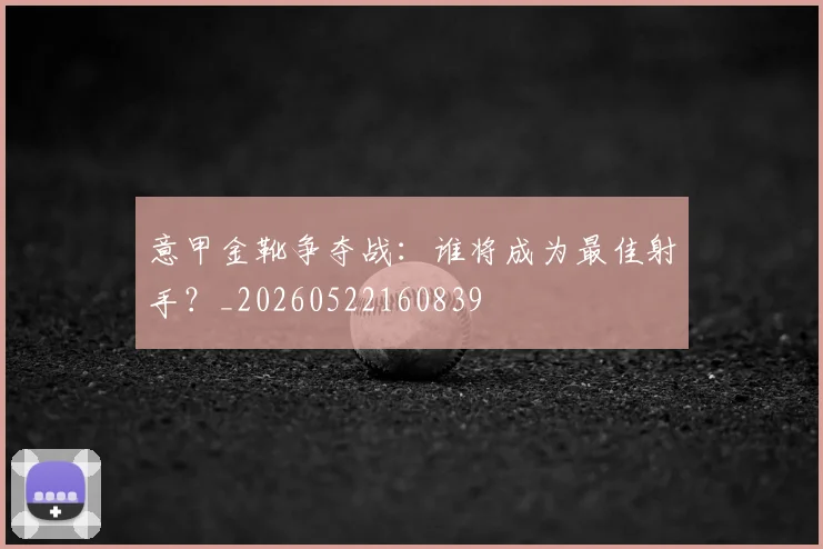 意甲金靴争夺战：谁将成为最佳射手？_20260522160839